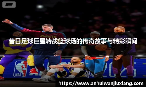 昔日足球巨星转战篮球场的传奇故事与精彩瞬间