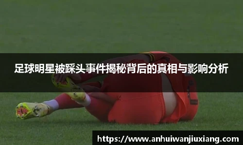 足球明星被踩头事件揭秘背后的真相与影响分析